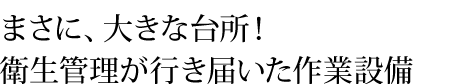 まさに・・大きな台所！！！衛生管理が行き届いた作業設備